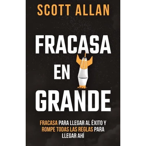Fracasa En Grande: Fracasa para Llegar al Éxito y Rompe Todas las Reglas para Llegar Ahí