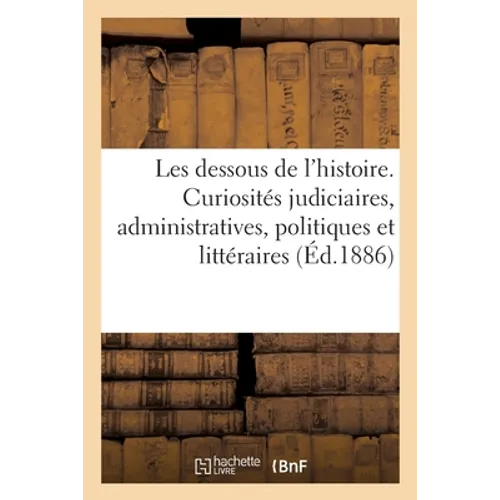 Les Dessous de l'Histoire. Curiosités Judiciaires, Administratives, Politiques Et Littéraires