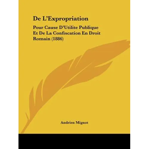 De L'Expropriation: Pour Cause D'Utilite Publique Et De La Confiscation En Droit Romain (1886)
