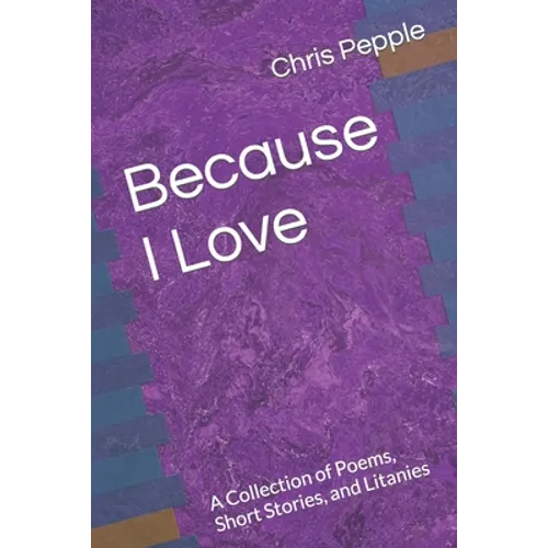 Because I Love: A Collection of Poems, Short Stories, and Litanies