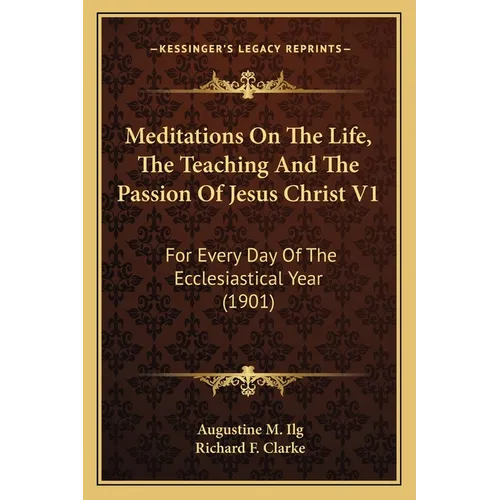 Meditations On The Life, The Teaching And The Passion Of Jesus Christ V1: For Every Day Of The Ecclesiastical Year (1901)