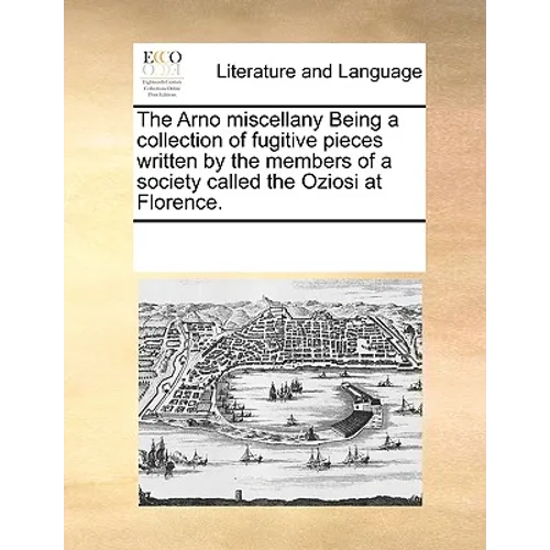 The Arno Miscellany Being a Collection of Fugitive Pieces Written by the Members of a Society Called the Oziosi at Florence.