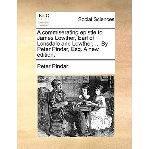 A commiserating epistle to James Lowther, Earl of Lonsdale and Lowther, ... By Peter Pindar, Esq. A new edition.