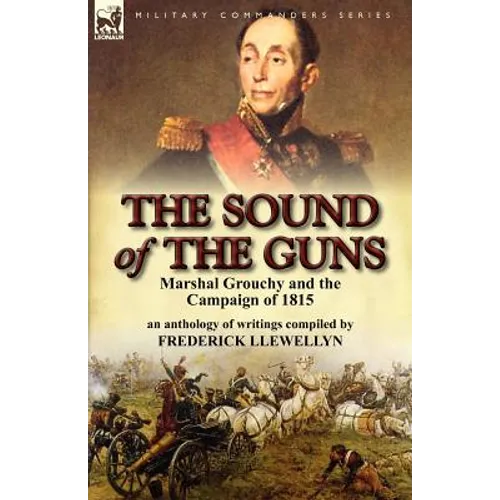 The Sound of the Guns: Marshal Grouchy and the Campaign of 1815-An Anthology of Writings