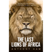 The Last Lions of Africa: Stories from the Frontline in the Battle to Save a Species