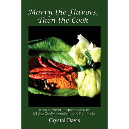 Marry the Flavors, Then the Cook: Richly Flavored Recipes Inspired by Utilizing Quality Ingredients and Fresh Herbs