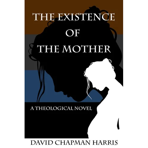 The Existence Of The Mother: A Theological Novel