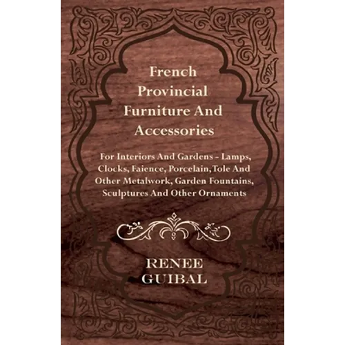 French Provincial - Furniture and Accessories - For Interiors and Gardens: Lamps - Clocks - Faience - Porcelain - Tole and Other Metalwork - Garden Fo
