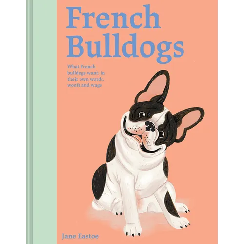 French Bulldogs: What French Bulldogs Want: In Their Own Words, Woofs, and Wags
