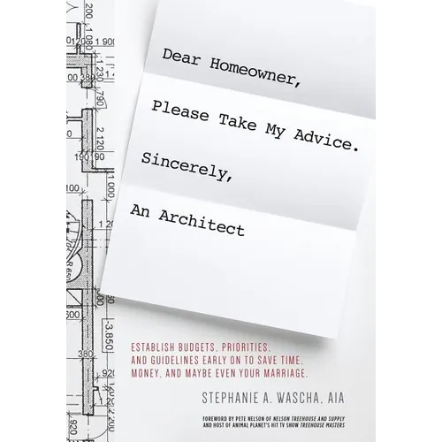 Dear Homeowner, Please Take My Advice. Sincerely, An Architect: A Guide to Help You Establish Budgets, Priorities, and Guidelines Early On To Save Tim