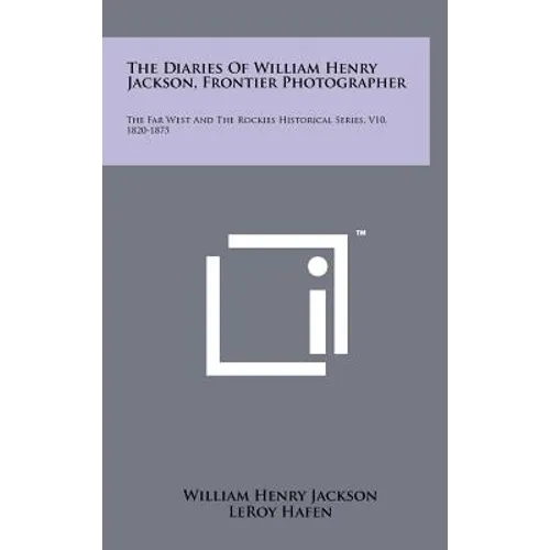 The Diaries Of William Henry Jackson, Frontier Photographer: The Far West And The Rockies Historical Series, V10, 1820-1875