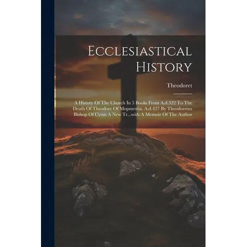 Ecclesiastical History: A History Of The Church In 5 Books From A.d.322 To The Death Of Theodore Of Mopsuestia, A.d.427 By Theodoretus Bishop