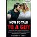 How to Talk to a Guy: Word For Word Scripts For the Most Important Make or Break Moments From Meeting a Man to Marriage