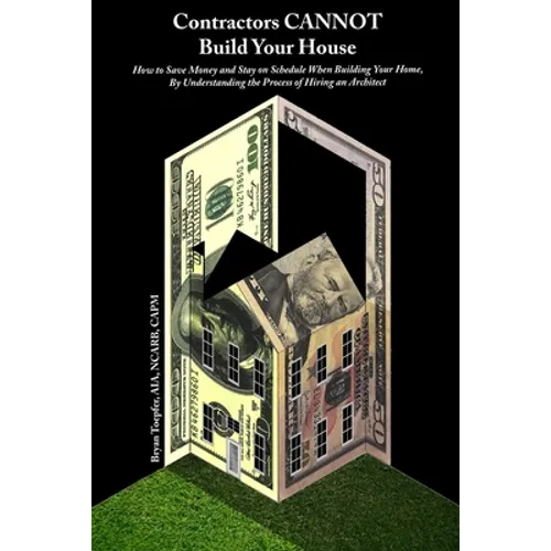 Contractors CANNOT Build Your House: How to Save Money and Stay on Schedule When Building Your Home, By Understanding the Process of Hiring an Archite