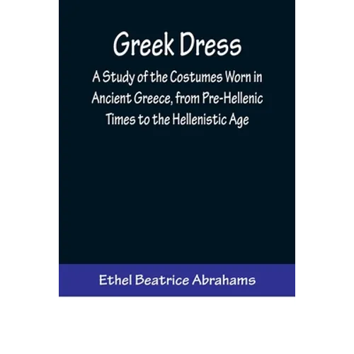 Greek Dress; A Study of the Costumes Worn in Ancient Greece, from Pre-Hellenic Times to the Hellenistic Age