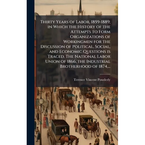 Thirty Years of Labor, 1859-1889; in Which the History of the Attempts to Form Organizations of Workingmen for the Discussion of Political, Social, an