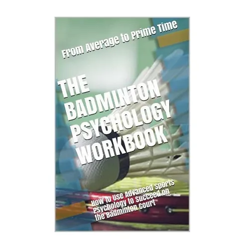 The Badminton Psychology Workbook: How to Use Advanced Sports Psychology to Succeed on the Badminton Court
