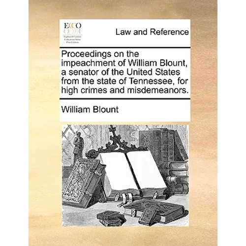 Proceedings on the Impeachment of William Blount, a Senator of the United States from the State of Tennessee, for High Crimes and Misdemeanors.