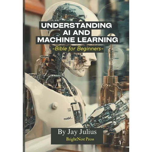 Understanding Artificial Intelligence and Machine Learning: Bible for Beginners