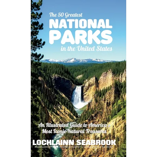 The 50 Greatest National Parks in the United States: An Illustrated Guide to America's Most Iconic Natural Treasures