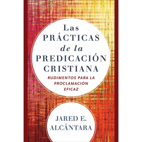 Las Prácticas de la Predicación Cristiana: Rudimentos Para La Proclamación Eficaz