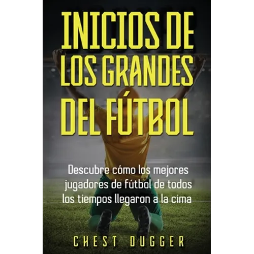 Inicios de los Grandes del Fútbol: Descubre cómo los mejores jugadores de fútbol de todos los tiempos llegaron a la cima (Entrenamientos de Fútbol) (S