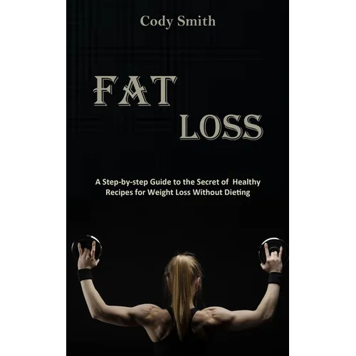 Fat Loss: A Step-by-step Guide to the Secret of Healthy Recipes for Weight Loss Without Dieting: a Step-by-step Guide to the Sec