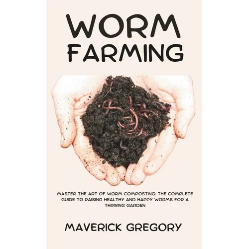 Worm Farming: Master the Art of Worm Composting: The Complete Guide to Raising Healthy and Happy Worms for a Thriving Garden