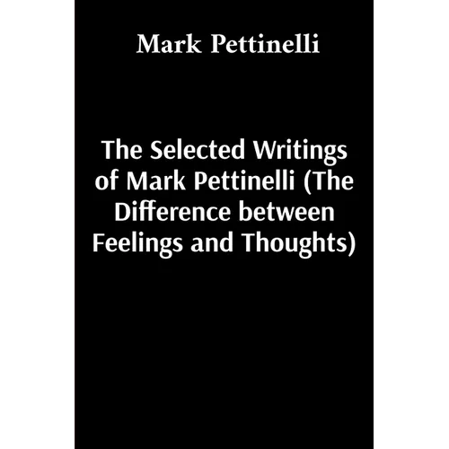 The Selected Writings of Mark Pettinelli (The Difference between Feelings and Thoughts)