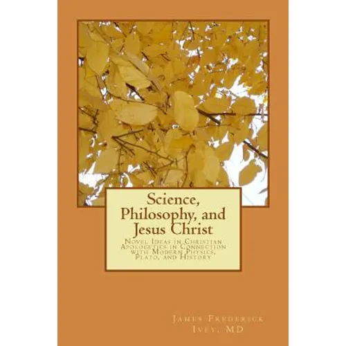 Science, Philosophy and Jesus Christ: Novel Ideas in Christian Apologetics in Connection with Modern Physics, Plato, and History