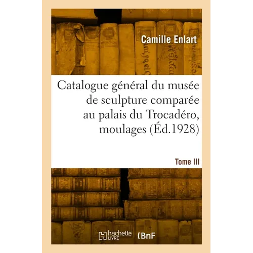 Catalogue Général Du Musée de Sculpture Comparée Au Palais Du Trocadéro, Moulages. Nouvelle Édition: Avec 32 Planches. Tome III. France. Renaissance.