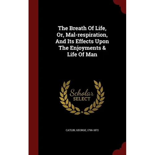 The Breath Of Life, Or, Mal-respiration, And Its Effects Upon The Enjoyments & Life Of Man