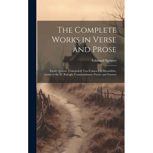 The Complete Works in Verse and Prose: Faerie Queene (Concluded) Two Cantos On Mutabilitie. Letter to Sir W. Raleigh. Commendatory Poems and Sonnets