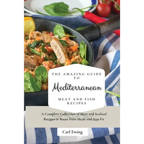 The Amazing Guide to Mediterranean Meat and Fish Recipes: A Complete Collection of Meat and Seafood Recipes to Boost Your Meals and Stay Fit