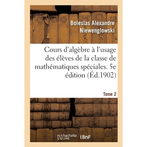 Cours d'Algèbre À l'Usage Des Élèves de la Classe de Mathématiques Spéciales: Et Des Candidats À l'École Normale Supérieure Et À l'École Polytechnique - Paperback