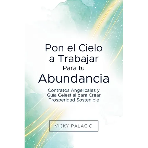 Pon el Cielo a Trabajar Para tu Abundancia: Contratos Angelicales y Guía Celestial para Crear Prosperidad Sostenible