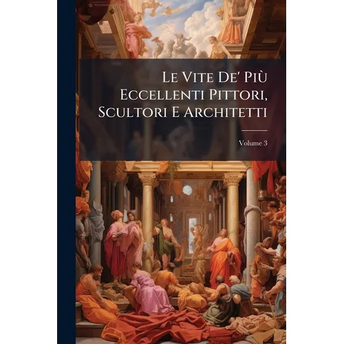 Le Vite De' Più Eccellenti Pittori, Scultori E Architetti; Volume 3