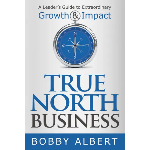 True North Business: A Leader's Guide to Extraordinary Growth and Impact