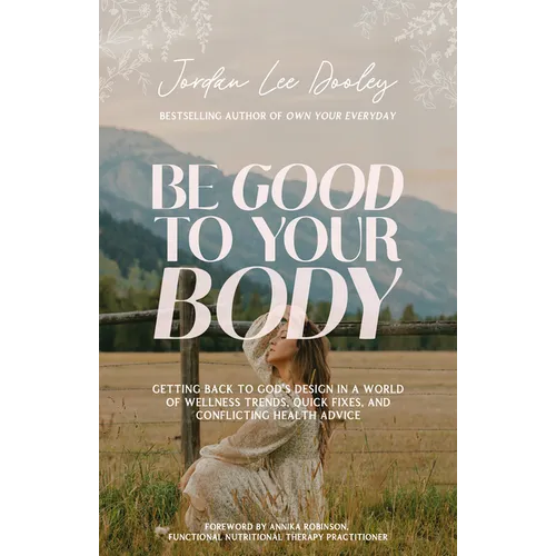 Be Good to Your Body: Getting Back to God's Design in a World of Wellness Trends, Quick Fixes, and Conflicting Health Advice