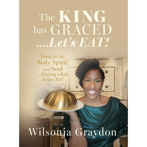 The KING has GRACED....Let's EAT!: Food for the Body, Spirit, and Soul...Eating what Jesus Ate!