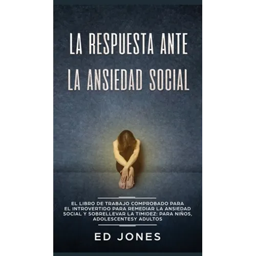 La Respuesta ante la Ansiedad Social: El libro de trabajo comprobado para el introvertido para remediar la ansiedad social y sobrellevar la timidez: p