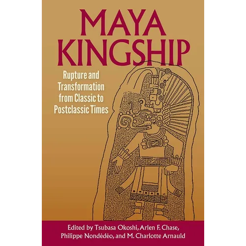 Maya Kingship: Rupture and Transformation from Classic to Postclassic Times