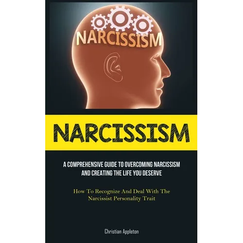Narcissism: A Comprehensive Guide To Overcoming Narcissism And Creating The Life You Deserve (How To Recognize And Deal With The Narcissist Personalit