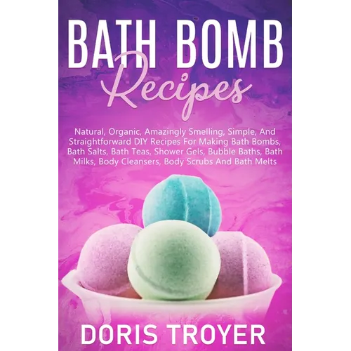 Bath Bomb Recipes: Natural, Organic, Amazingly Smelling, Simple, And Straightforward DIY Recipes For Making Bath Bombs