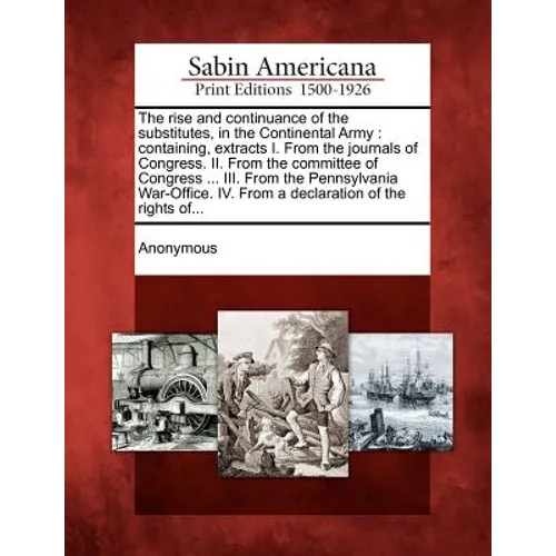 The Rise and Continuance of the Substitutes, in the Continental Army: Containing, Extracts I. from the Journals of Congress. II. from the Committee of