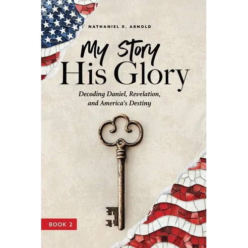My Story, His Glory: Decoding Daniel, Revelation, and America's Destiny