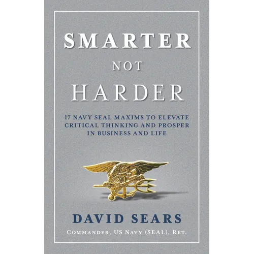 Smarter Not Harder: 17 Navy Seal Maxims to Elevate Critical Thinking and Prosper in Business and Life