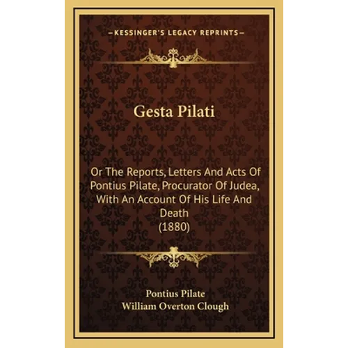 Gesta Pilati: Or The Reports, Letters And Acts Of Pontius Pilate, Procurator Of Judea, With An Account Of His Life And Death (1880)