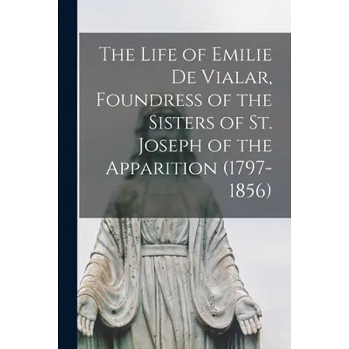 The Life of Emilie De Vialar, Foundress of the Sisters of St. Joseph of the Apparition (1797-1856)