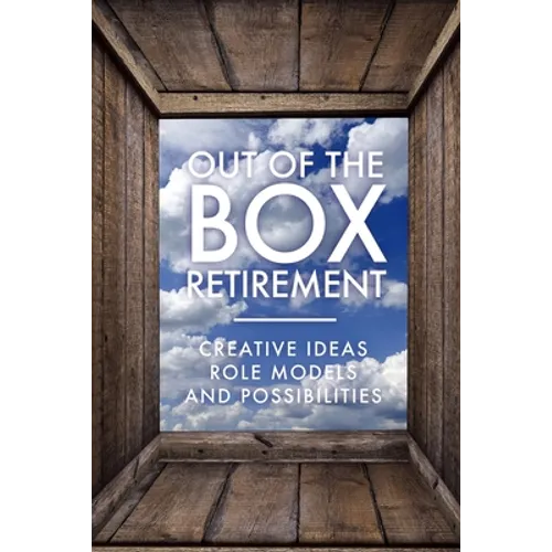 Out Of The Box Retirement: Creative Ideas, Role Models, and New Possibilities